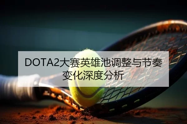 DOTA2大赛英雄池调整与节奏变化深度分析